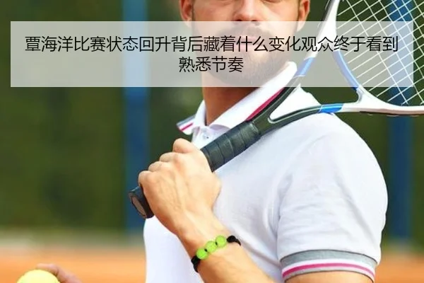 覃海洋比赛状态回升背后藏着什么变化观众终于看到熟悉节奏